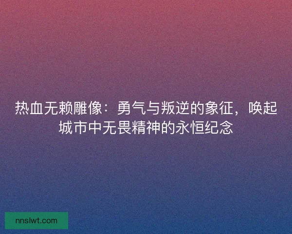 热血无赖雕像：勇气与叛逆的象征，唤起城市中无畏精神的永恒纪念