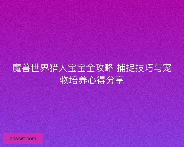 魔兽世界猎人宝宝全攻略 捕捉技巧与宠物培养心得分享