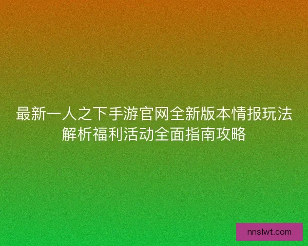 最新一人之下手游官网全新版本情报玩法解析福利活动全面指南攻略