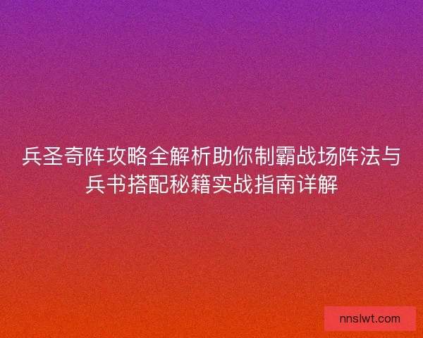 兵圣奇阵攻略全解析助你制霸战场阵法与兵书搭配秘籍实战指南详解