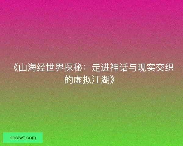 《山海经世界探秘：走进神话与现实交织的虚拟江湖》